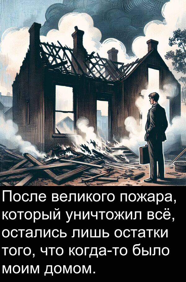 уничтожил: После великого пожара, который уничтожил всё, остались лишь остатки того, что когда-то было моим домом.