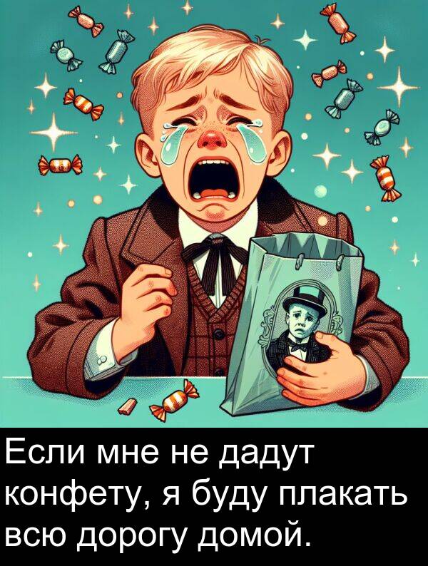 конфету: Если мне не дадут конфету, я буду плакать всю дорогу домой.