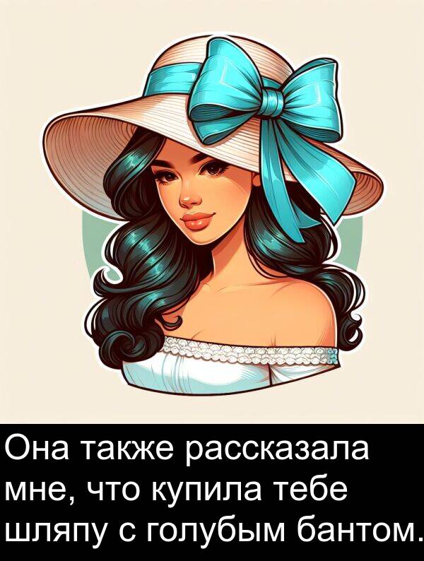 тебе: Она также рассказала мне, что купила тебе шляпу с голубым бантом.