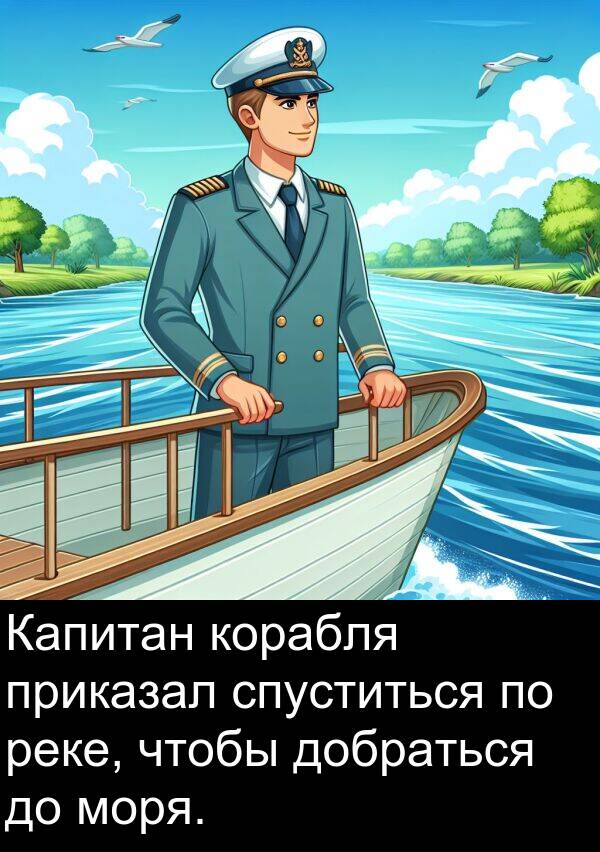 приказал: Капитан корабля приказал спуститься по реке, чтобы добраться до моря.