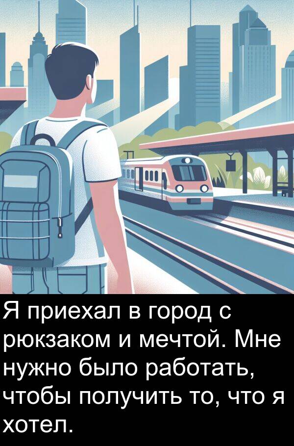 получить: Я приехал в город с рюкзаком и мечтой. Мне нужно было работать, чтобы получить то, что я хотел.