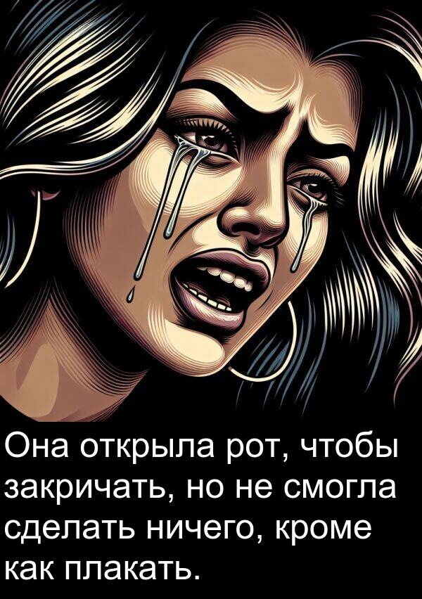 кроме: Она открыла рот, чтобы закричать, но не смогла сделать ничего, кроме как плакать.