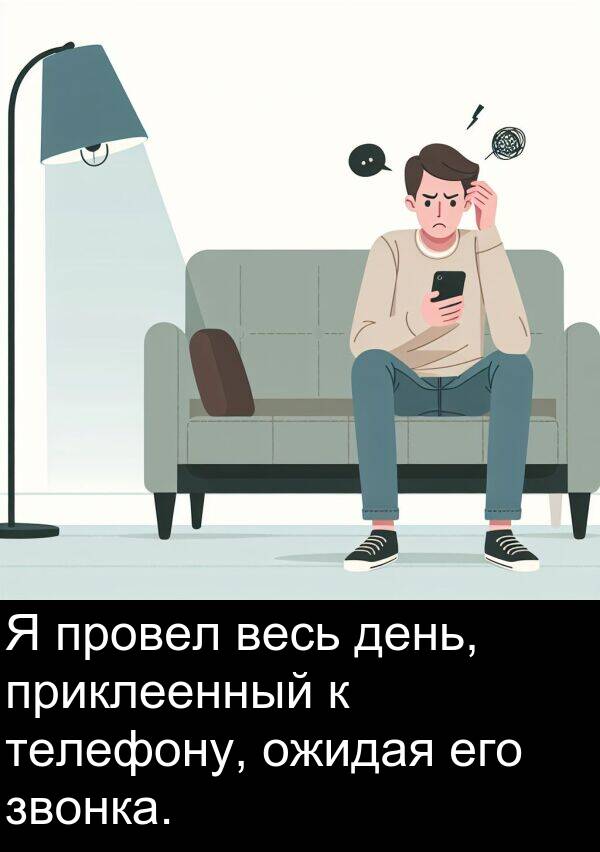 провел: Я провел весь день, приклеенный к телефону, ожидая его звонка.
