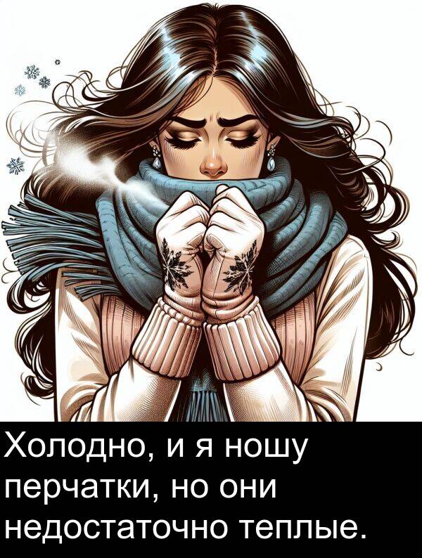 недостаточно: Холодно, и я ношу перчатки, но они недостаточно теплые.