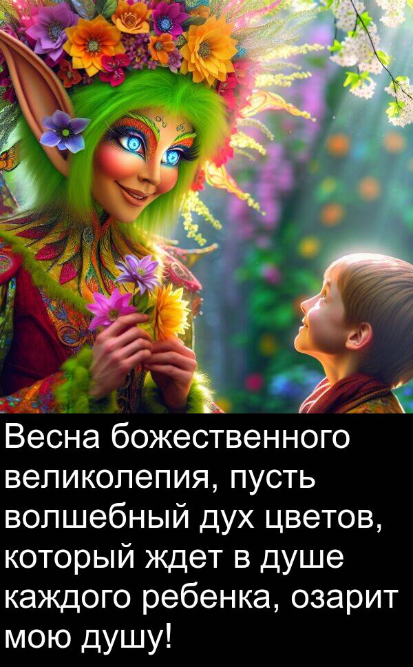 пусть: Весна божественного великолепия, пусть волшебный дух цветов, который ждет в душе каждого ребенка, озарит мою душу!