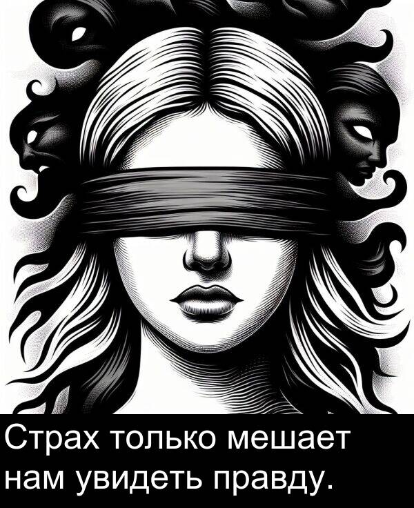 правду: Страх только мешает нам увидеть правду.