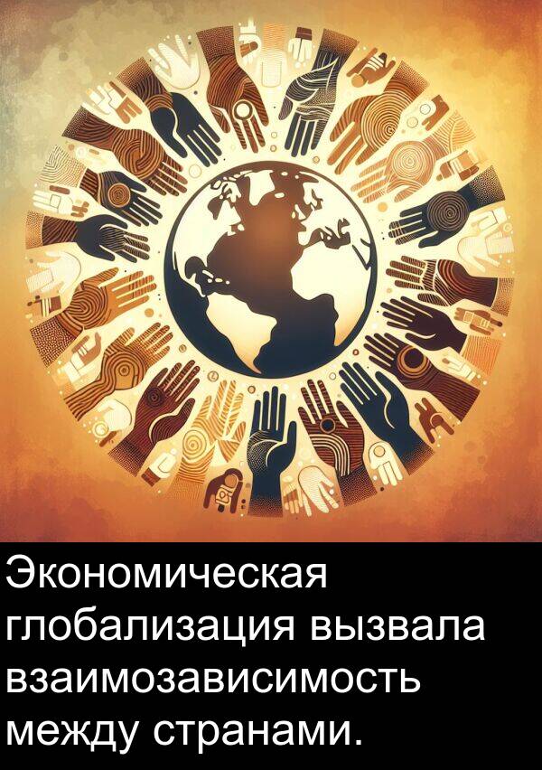 вызвала: Экономическая глобализация вызвала взаимозависимость между странами.