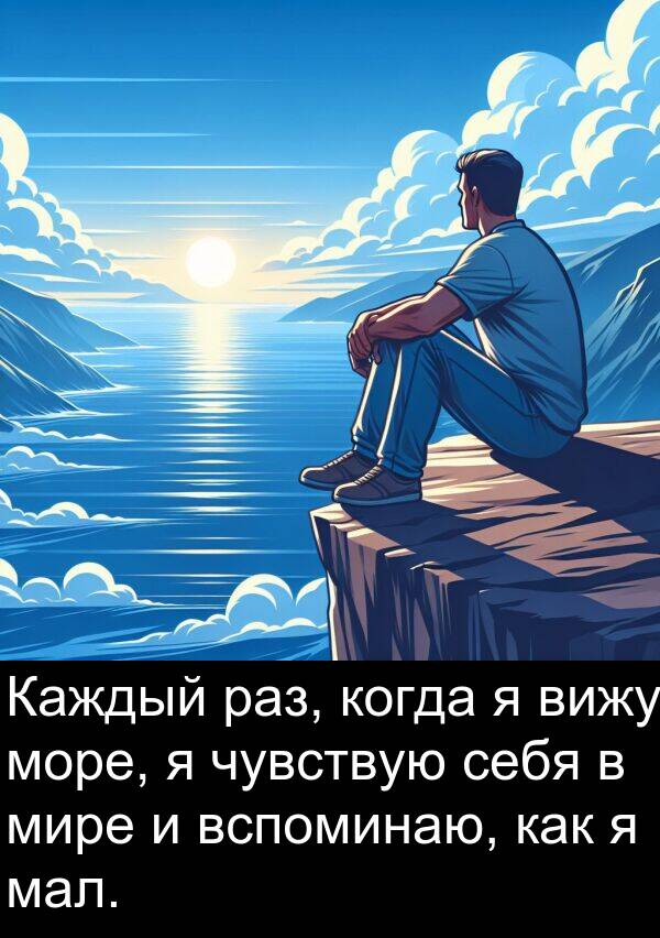 мал: Каждый раз, когда я вижу море, я чувствую себя в мире и вспоминаю, как я мал.