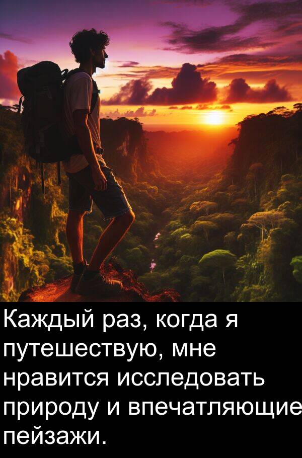 природу: Каждый раз, когда я путешествую, мне нравится исследовать природу и впечатляющие пейзажи.