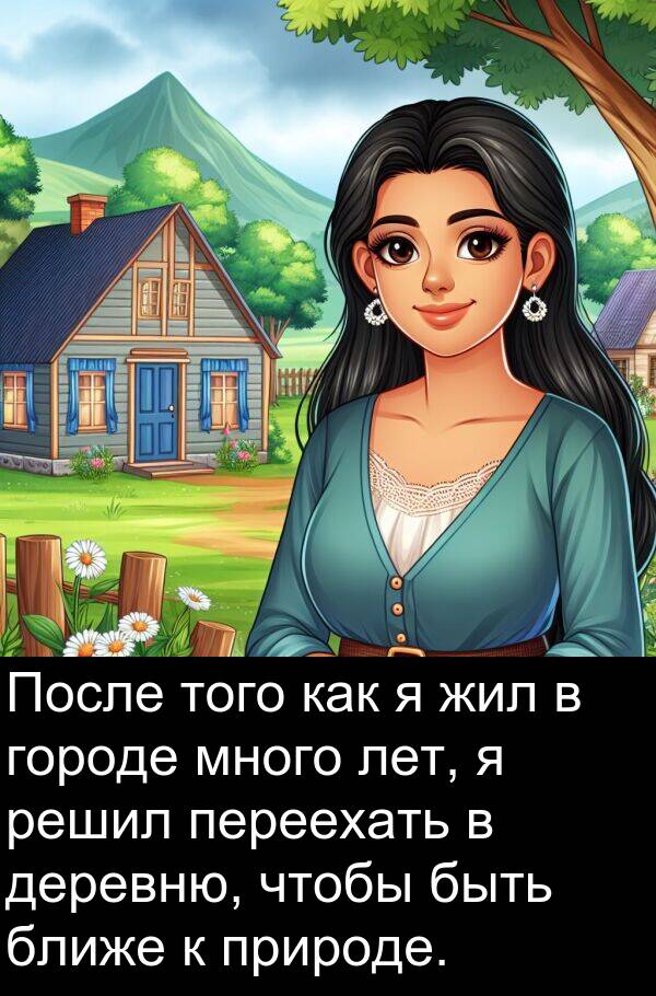 природе: После того как я жил в городе много лет, я решил переехать в деревню, чтобы быть ближе к природе.