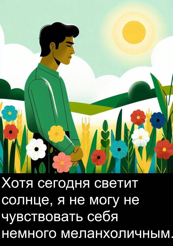 светит: Хотя сегодня светит солнце, я не могу не чувствовать себя немного меланхоличным.