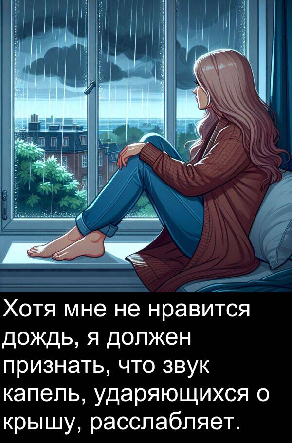 признать: Хотя мне не нравится дождь, я должен признать, что звук капель, ударяющихся о крышу, расслабляет.