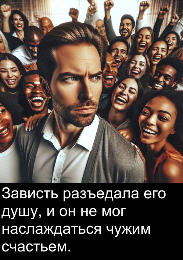счастьем: Зависть разъедала его душу, и он не мог наслаждаться чужим счастьем.