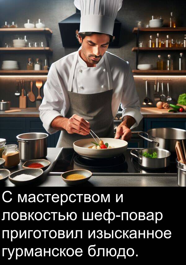 приготовил: С мастерством и ловкостью шеф-повар приготовил изысканное гурманское блюдо.