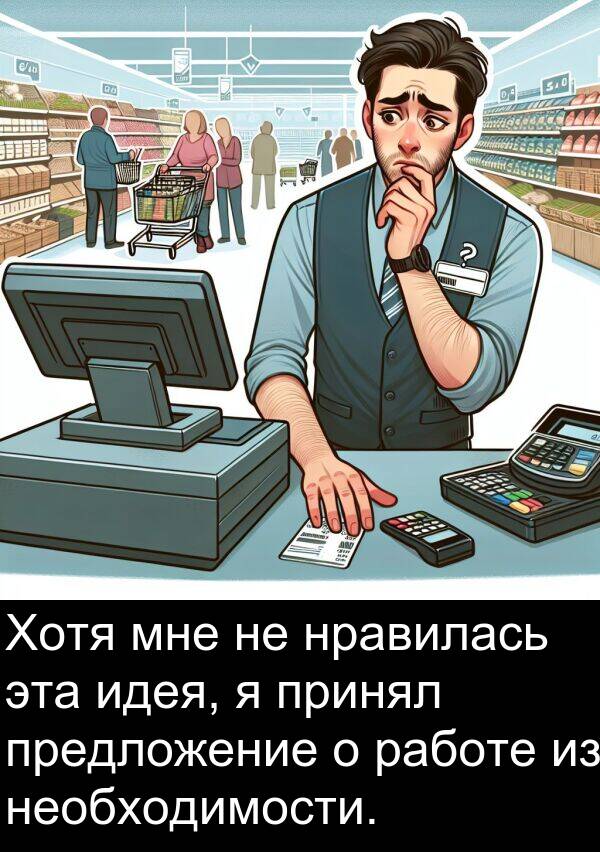 принял: Хотя мне не нравилась эта идея, я принял предложение о работе из необходимости.