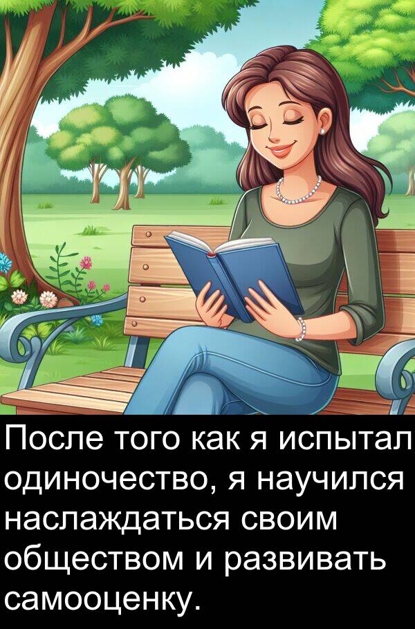 развивать: После того как я испытал одиночество, я научился наслаждаться своим обществом и развивать самооценку.