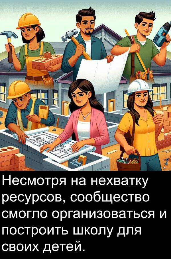 построить: Несмотря на нехватку ресурсов, сообщество смогло организоваться и построить школу для своих детей.