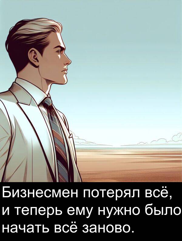 всё: Бизнесмен потерял всё, и теперь ему нужно было начать всё заново.
