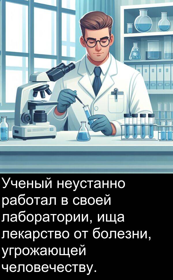 работал: Ученый неустанно работал в своей лаборатории, ища лекарство от болезни, угрожающей человечеству.