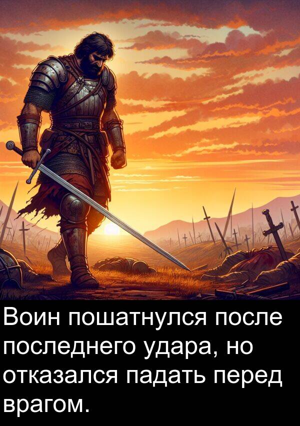 врагом: Воин пошатнулся после последнего удара, но отказался падать перед врагом.