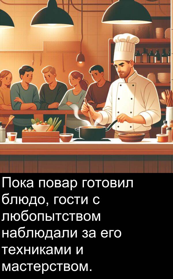 блюдо: Пока повар готовил блюдо, гости с любопытством наблюдали за его техниками и мастерством.