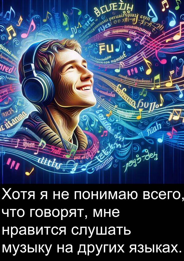 всего: Хотя я не понимаю всего, что говорят, мне нравится слушать музыку на других языках.