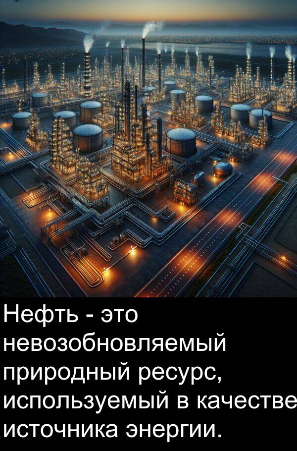 природный: Нефть - это невозобновляемый природный ресурс, используемый в качестве источника энергии.