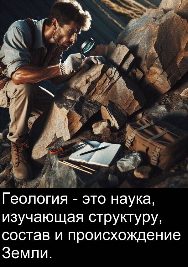 происхождение: Геология - это наука, изучающая структуру, состав и происхождение Земли.