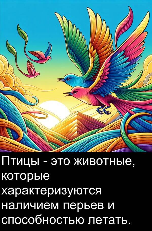 способностью: Птицы - это животные, которые характеризуются наличием перьев и способностью летать.