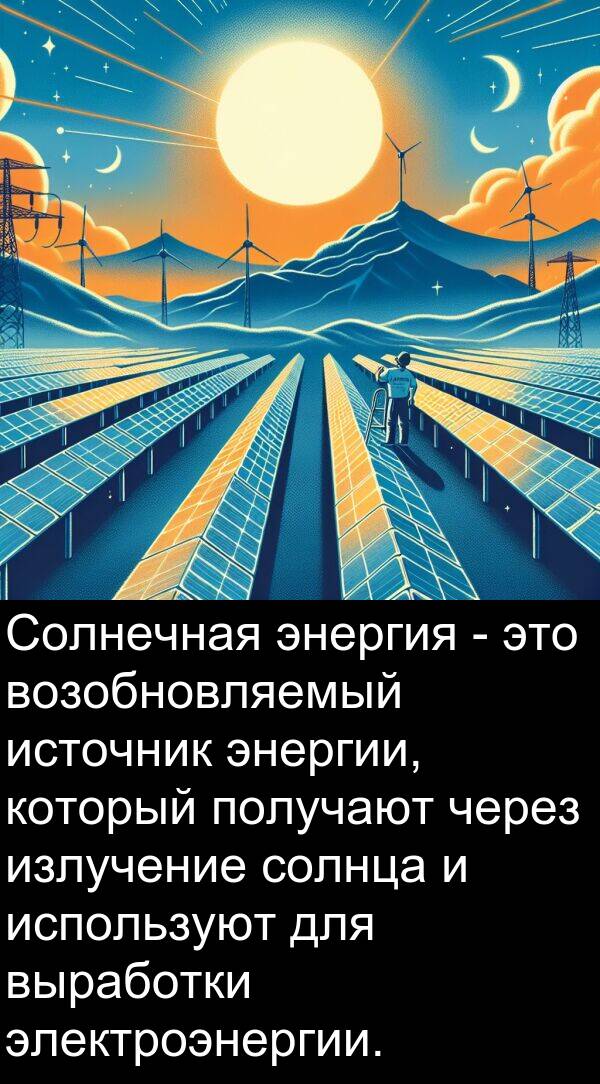 получают: Солнечная энергия - это возобновляемый источник энергии, который получают через излучение солнца и используют для выработки электроэнергии.