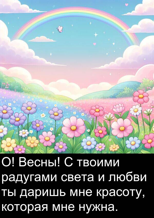 красоту: О! Весны! С твоими радугами света и любви ты даришь мне красоту, которая мне нужна.