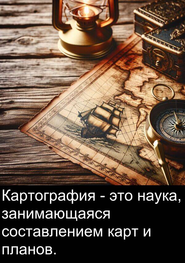 составлением: Картография - это наука, занимающаяся составлением карт и планов.