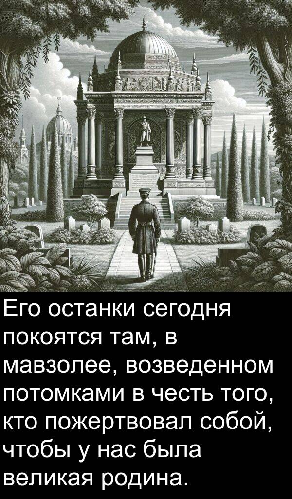 кто: Его останки сегодня покоятся там, в мавзолее, возведенном потомками в честь того, кто пожертвовал собой, чтобы у нас была великая родина.