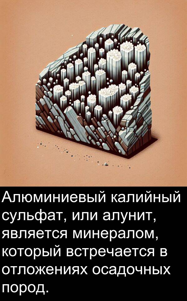 встречается: Алюминиевый калийный сульфат, или алунит, является минералом, который встречается в отложениях осадочных пород.