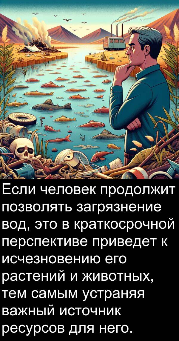 приведет: Если человек продолжит позволять загрязнение вод, это в краткосрочной перспективе приведет к исчезновению его растений и животных, тем самым устраняя важный источник ресурсов для него.