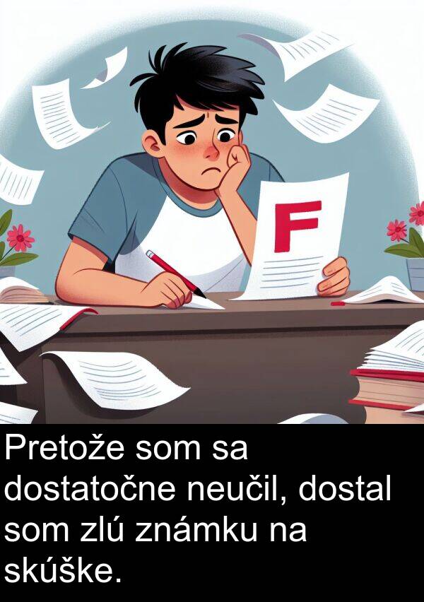 neučil: Pretože som sa dostatočne neučil, dostal som zlú známku na skúške.