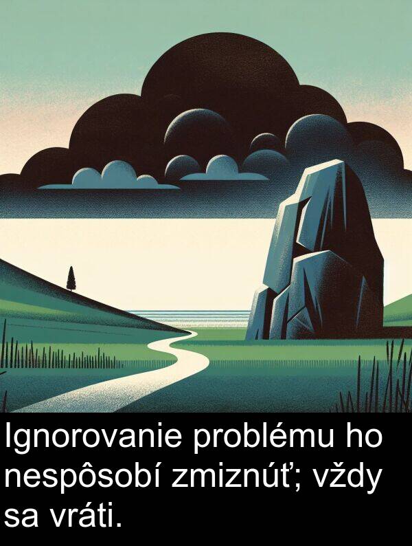 vráti: Ignorovanie problému ho nespôsobí zmiznúť; vždy sa vráti.