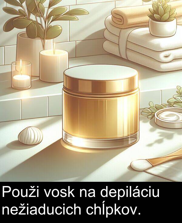 nežiaducich: Použi vosk na depiláciu nežiaducich chĺpkov.