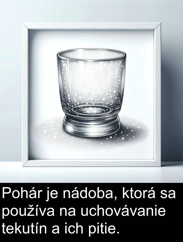 ich: Pohár je nádoba, ktorá sa používa na uchovávanie tekutín a ich pitie.