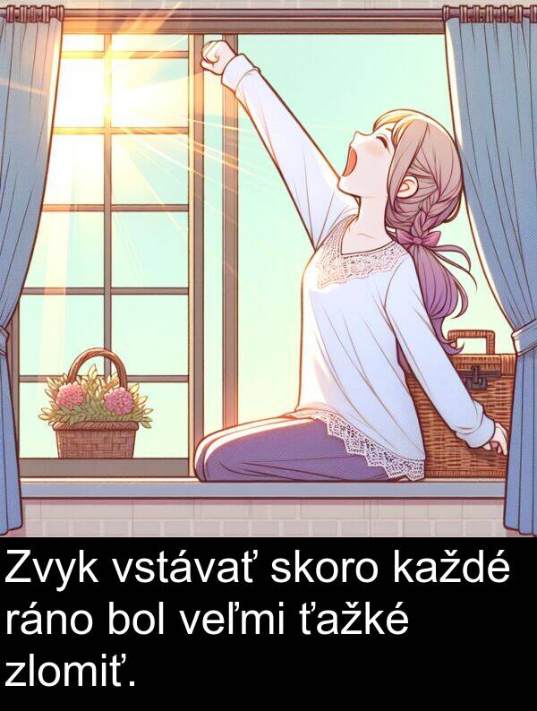 skoro: Zvyk vstávať skoro každé ráno bol veľmi ťažké zlomiť.