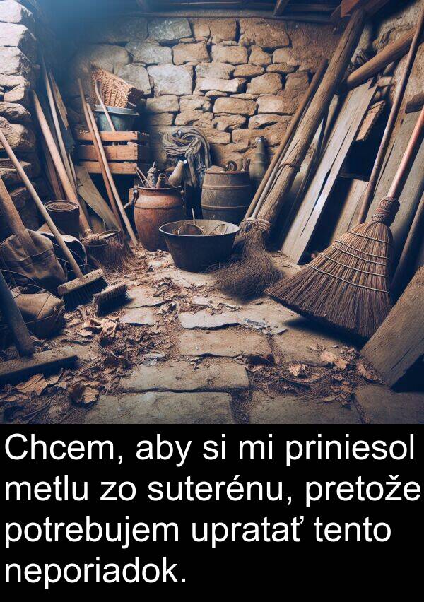 suterénu: Chcem, aby si mi priniesol metlu zo suterénu, pretože potrebujem upratať tento neporiadok.