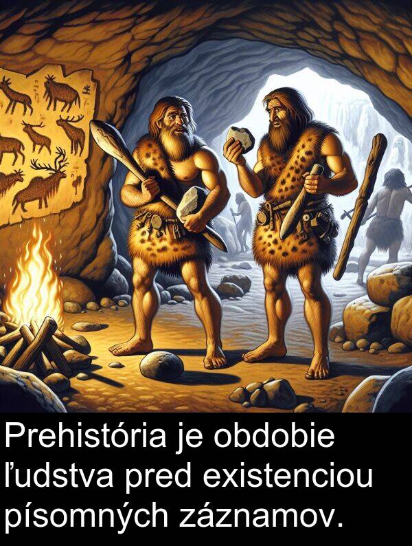 obdobie: Prehistória je obdobie ľudstva pred existenciou písomných záznamov.