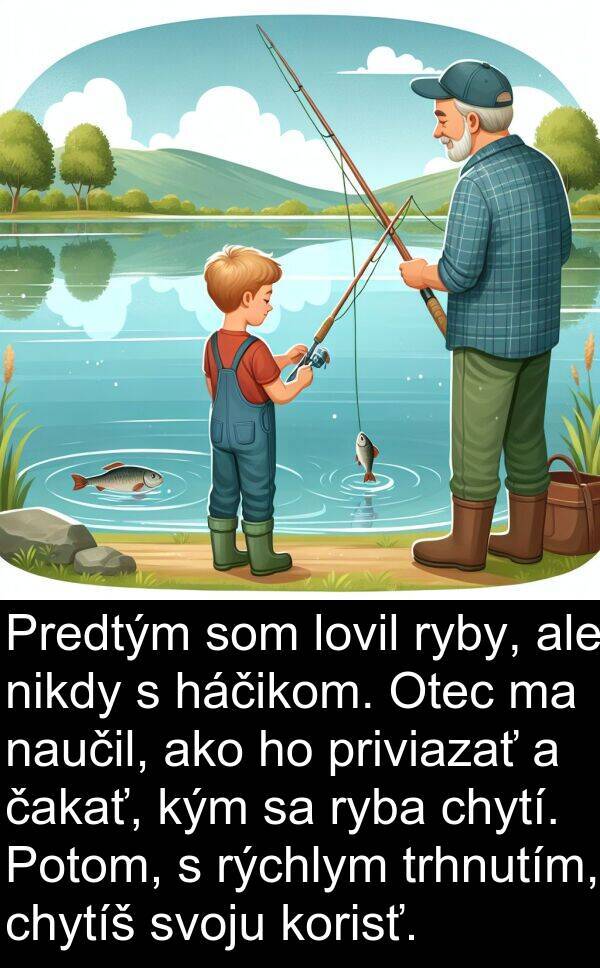 ryba: Predtým som lovil ryby, ale nikdy s háčikom. Otec ma naučil, ako ho priviazať a čakať, kým sa ryba chytí. Potom, s rýchlym trhnutím, chytíš svoju korisť.
