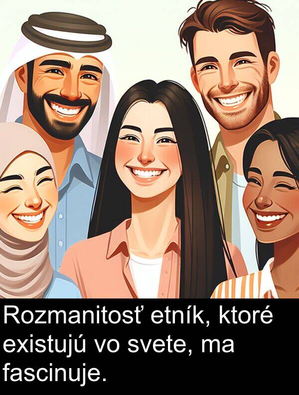 fascinuje: Rozmanitosť etník, ktoré existujú vo svete, ma fascinuje.