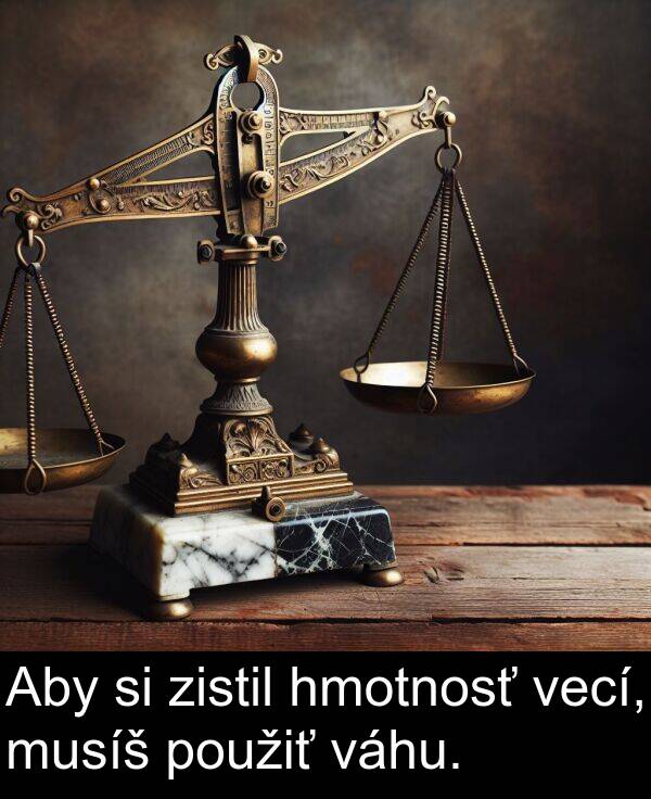 váhu: Aby si zistil hmotnosť vecí, musíš použiť váhu.