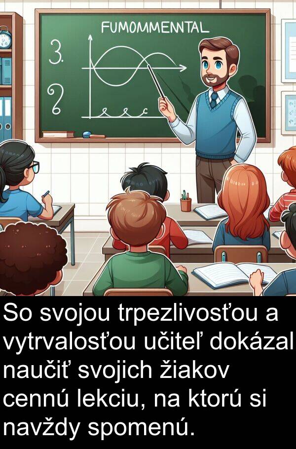 vytrvalosťou: So svojou trpezlivosťou a vytrvalosťou učiteľ dokázal naučiť svojich žiakov cennú lekciu, na ktorú si navždy spomenú.
