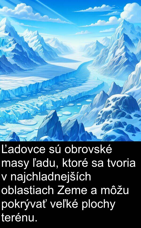veľké: Ľadovce sú obrovské masy ľadu, ktoré sa tvoria v najchladnejších oblastiach Zeme a môžu pokrývať veľké plochy terénu.