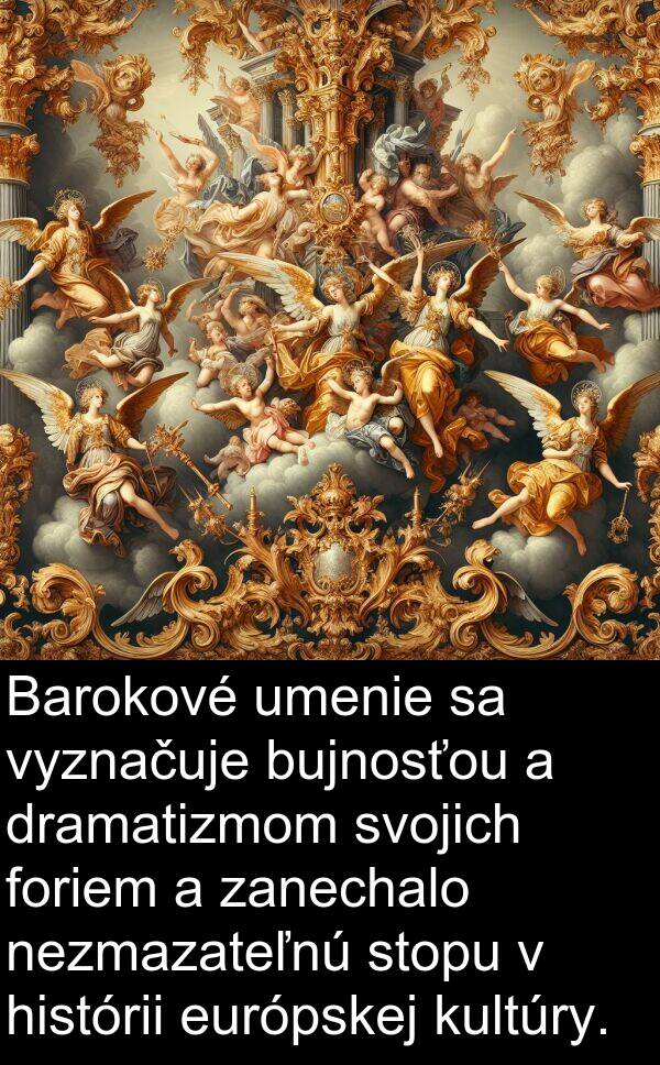 foriem: Barokové umenie sa vyznačuje bujnosťou a dramatizmom svojich foriem a zanechalo nezmazateľnú stopu v histórii európskej kultúry.