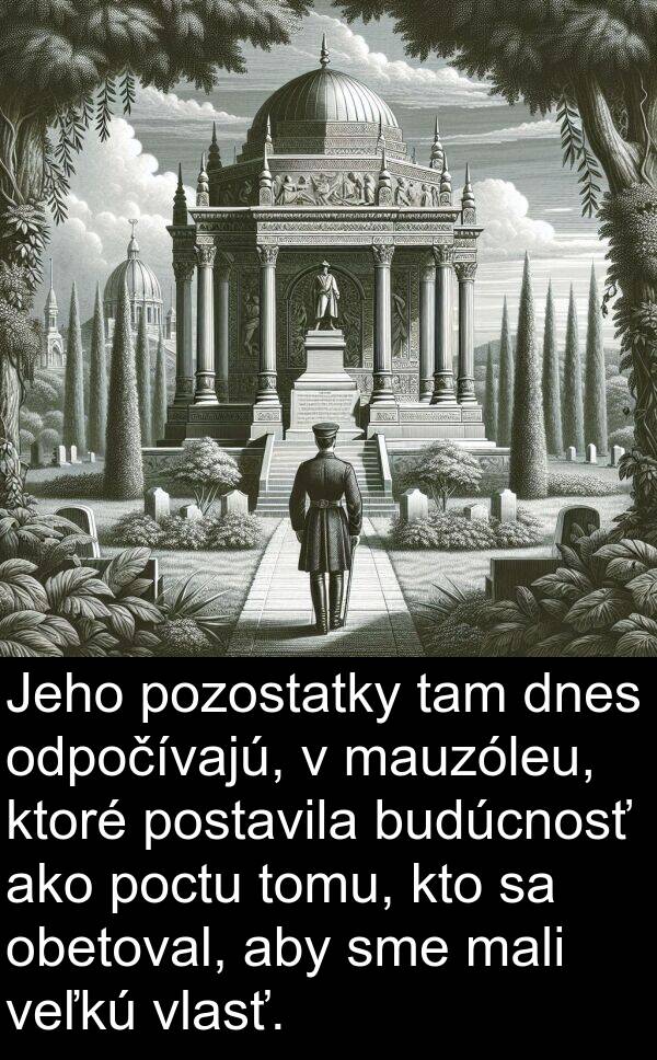 veľkú: Jeho pozostatky tam dnes odpočívajú, v mauzóleu, ktoré postavila budúcnosť ako poctu tomu, kto sa obetoval, aby sme mali veľkú vlasť.