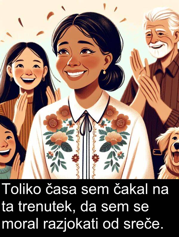 moral: Toliko časa sem čakal na ta trenutek, da sem se moral razjokati od sreče.